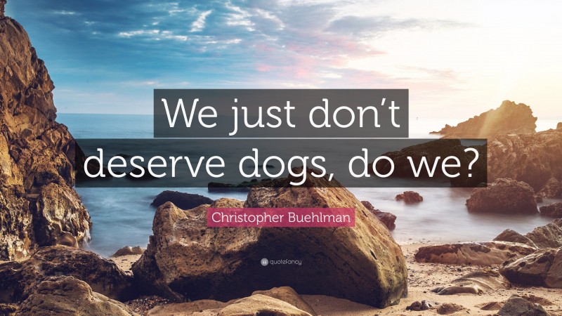 Christopher Buehlman Quote: “We just don’t deserve dogs, do we?”