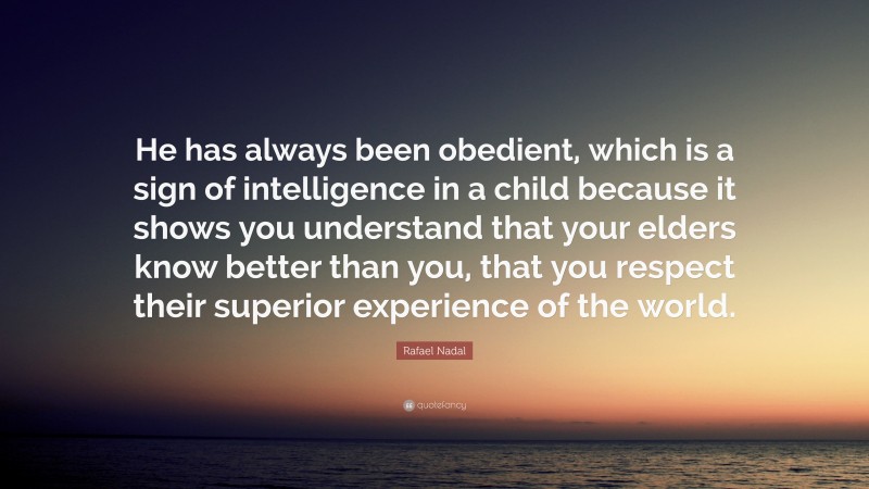 Rafael Nadal Quote: “He has always been obedient, which is a sign of intelligence in a child because it shows you understand that your elders know better than you, that you respect their superior experience of the world.”