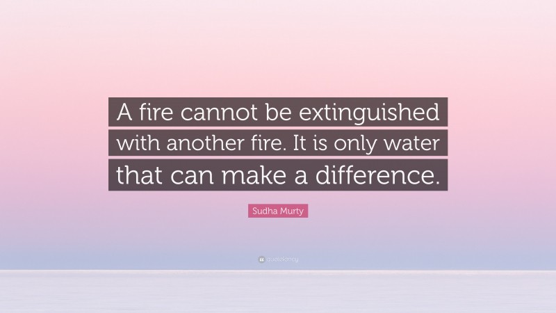 Sudha Murty Quote: “A fire cannot be extinguished with another fire. It is only water that can make a difference.”