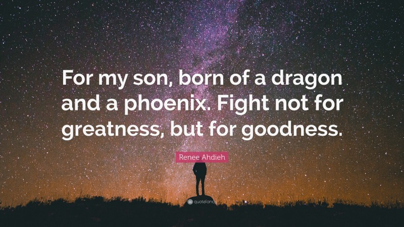 Renee Ahdieh Quote: “For my son, born of a dragon and a phoenix. Fight not for greatness, but for goodness.”