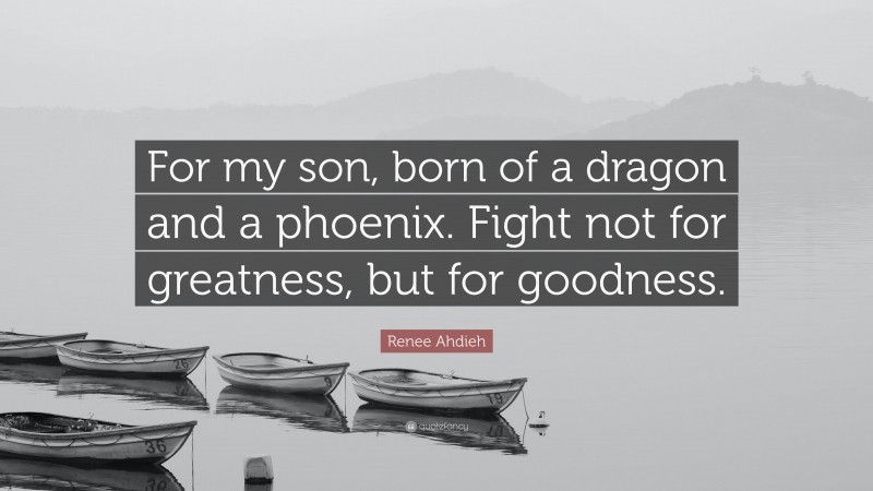 Renee Ahdieh Quote: “For my son, born of a dragon and a phoenix. Fight not for greatness, but for goodness.”