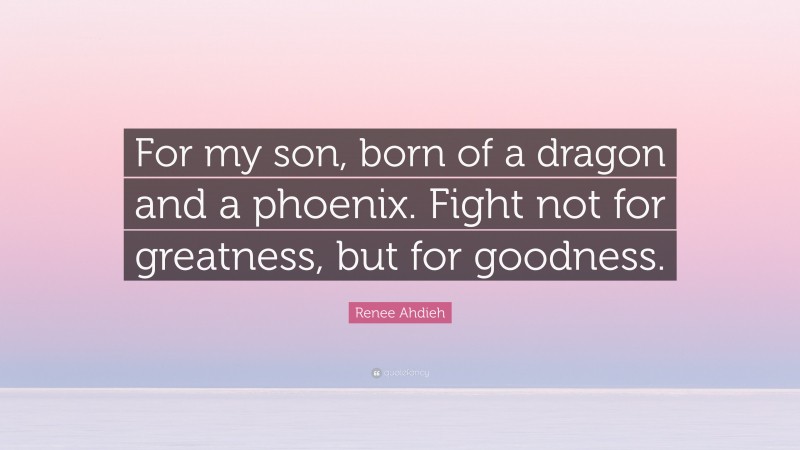 Renee Ahdieh Quote: “For my son, born of a dragon and a phoenix. Fight not for greatness, but for goodness.”