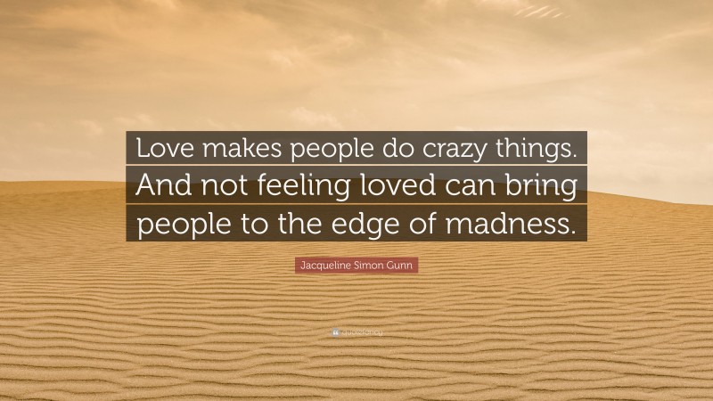 Jacqueline Simon Gunn Quote: “Love makes people do crazy things. And not feeling loved can bring people to the edge of madness.”
