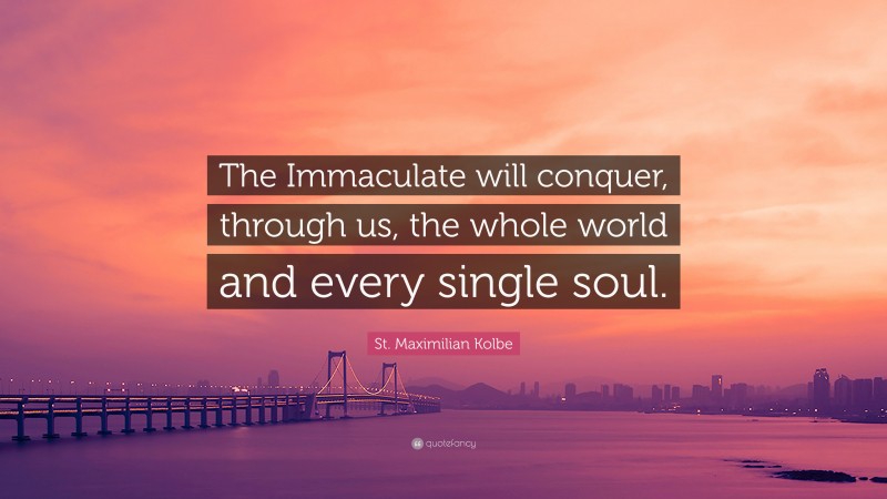 St. Maximilian Kolbe Quote: “The Immaculate will conquer, through us, the whole world and every single soul.”