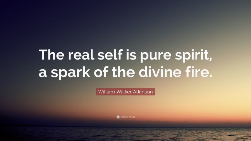 William Walker Atkinson Quote: “The real self is pure spirit, a spark of the divine fire.”