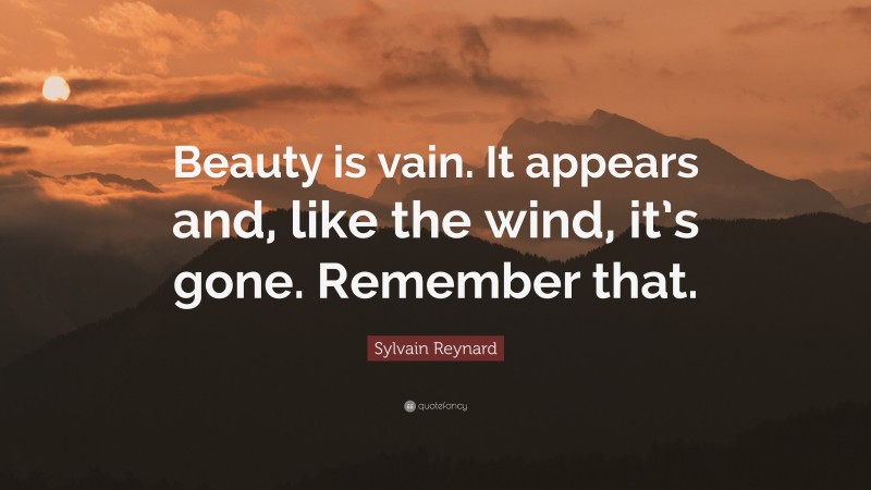 Sylvain Reynard Quote: “Beauty is vain. It appears and, like the wind, it’s gone. Remember that.”