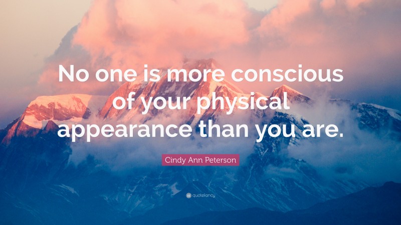 Cindy Ann Peterson Quote: “No one is more conscious of your physical appearance than you are.”