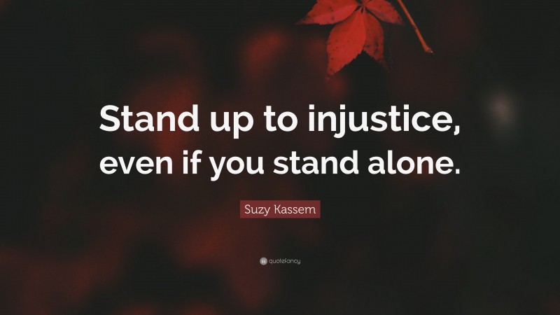 Suzy Kassem Quote: “Stand up to injustice, even if you stand alone.”