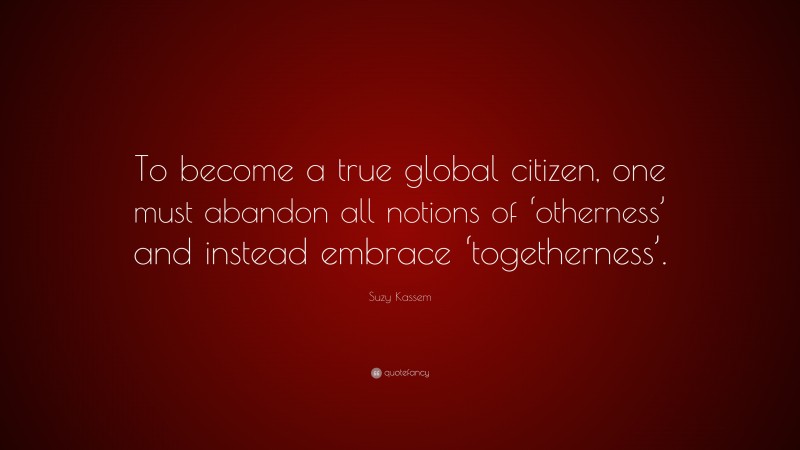Suzy Kassem Quote: “To become a true global citizen, one must abandon all notions of ‘otherness’ and instead embrace ‘togetherness’.”