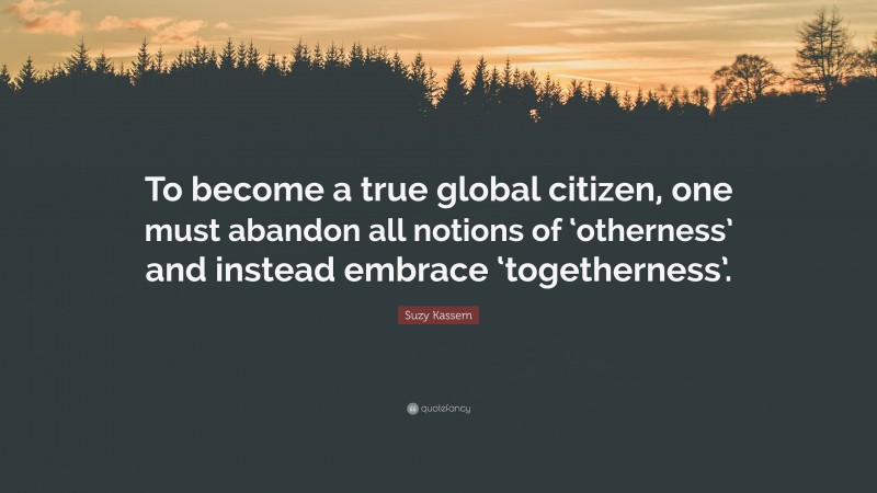 Suzy Kassem Quote: “To become a true global citizen, one must abandon all notions of ‘otherness’ and instead embrace ‘togetherness’.”