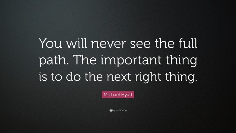 Michael Hyatt Quote: “You will never see the full path. The important thing is to do the next right thing.”