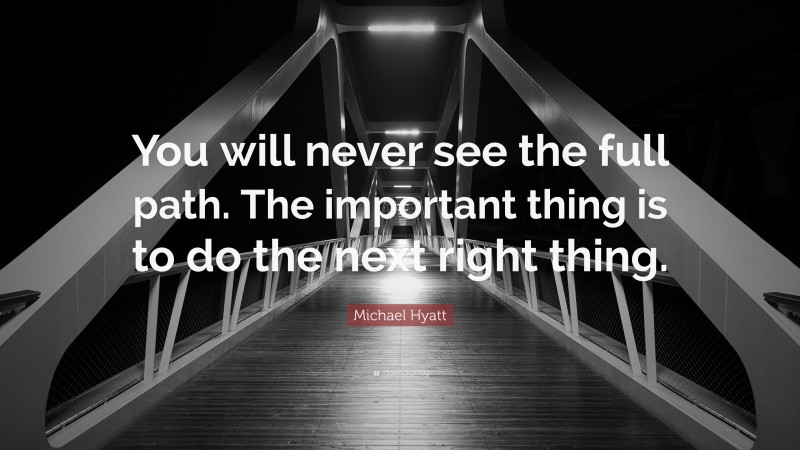 Michael Hyatt Quote: “You will never see the full path. The important thing is to do the next right thing.”