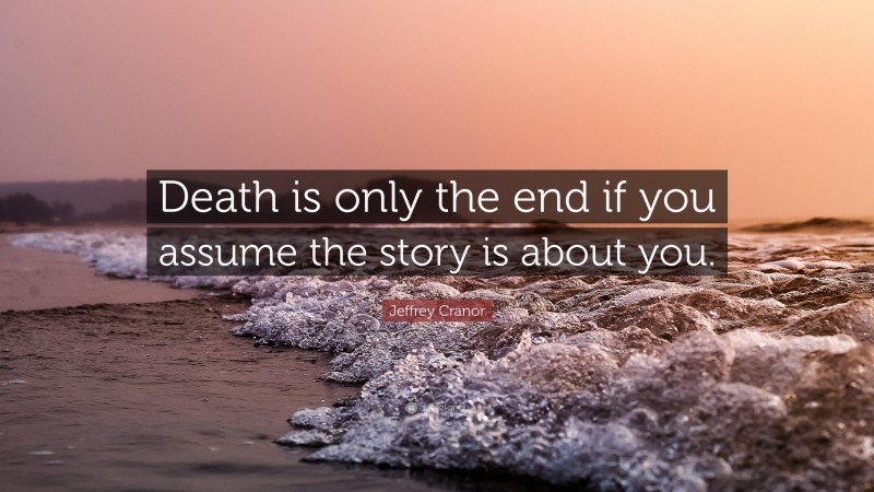Jeffrey Cranor Quote: “Death is only the end if you assume the story is about you.”