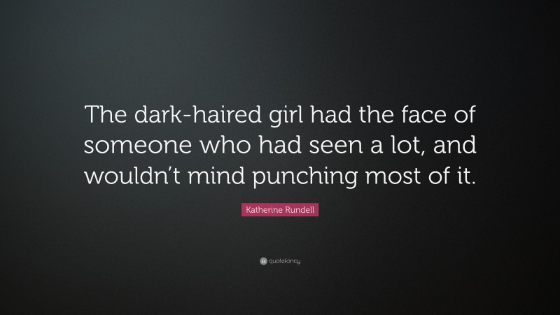 Katherine Rundell Quote: “The dark-haired girl had the face of someone who had seen a lot, and wouldn’t mind punching most of it.”