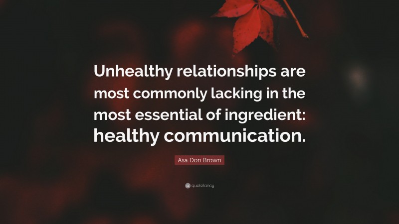 Asa Don Brown Quote: “Unhealthy relationships are most commonly lacking in the most essential of ingredient: healthy communication.”