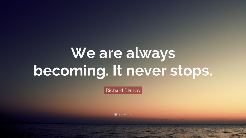 Richard Blanco Quote: “We are always becoming. It never stops.”