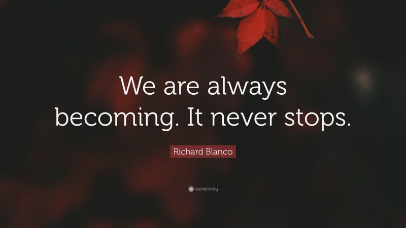 Richard Blanco Quote: “We are always becoming. It never stops.”