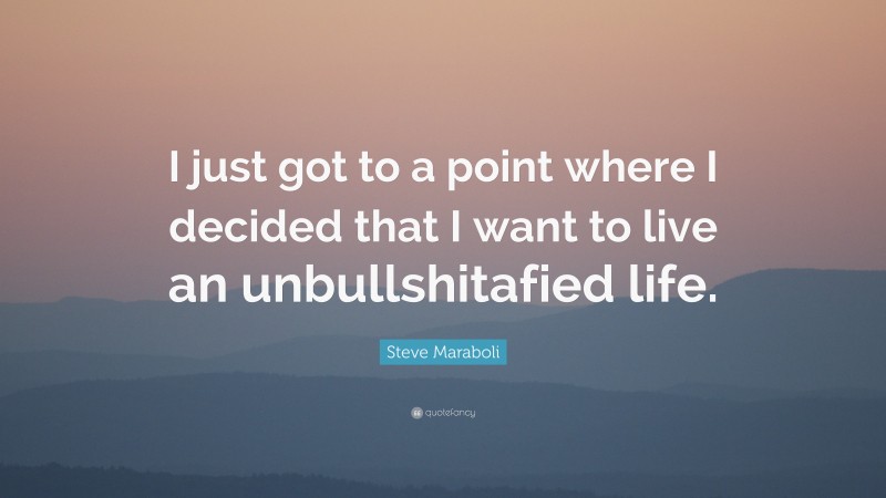 Steve Maraboli Quote: “I just got to a point where I decided that I want to live an unbullshitafied life.”