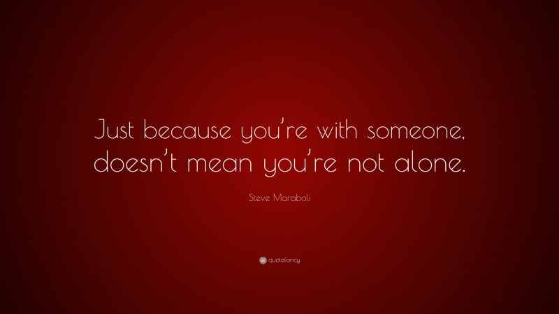 Steve Maraboli Quote: “Just because you’re with someone, doesn’t mean you’re not alone.”