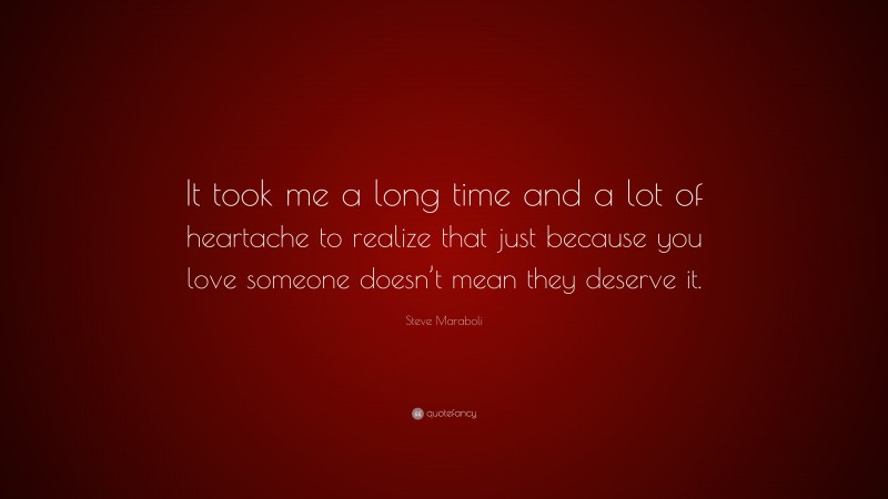 Steve Maraboli Quote: “It took me a long time and a lot of heartache to realize that just because you love someone doesn’t mean they deserve it.”