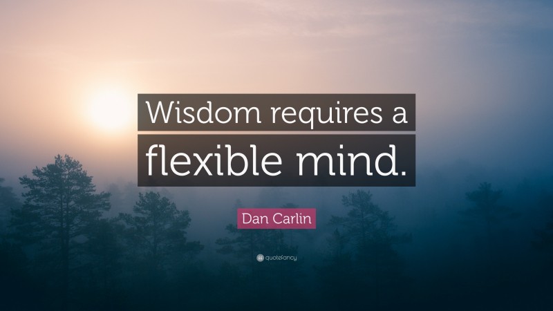 Dan Carlin Quote: “Wisdom requires a flexible mind.”