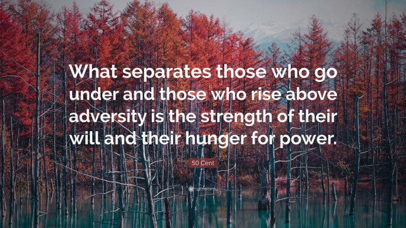 50 Cent Quote: “What separates those who go under and those who rise above adversity is the strength of their will and their hunger for power.”