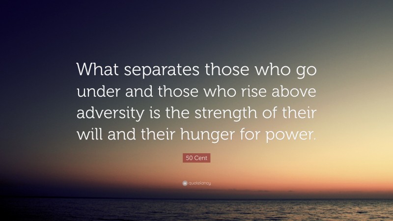 50 Cent Quote: “What separates those who go under and those who rise above adversity is the strength of their will and their hunger for power.”