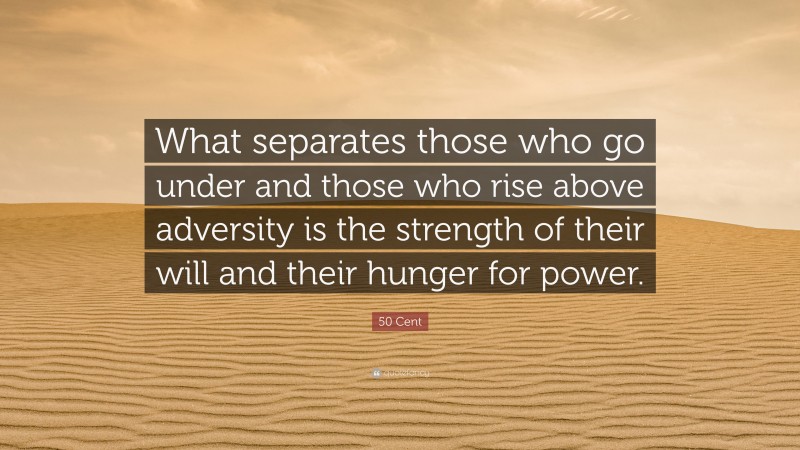 50 Cent Quote: “What separates those who go under and those who rise above adversity is the strength of their will and their hunger for power.”