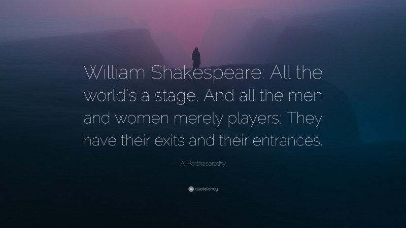 A. Parthasarathy Quote: “William Shakespeare: All the world’s a stage, And all the men and women merely players; They have their exits and their entrances.”