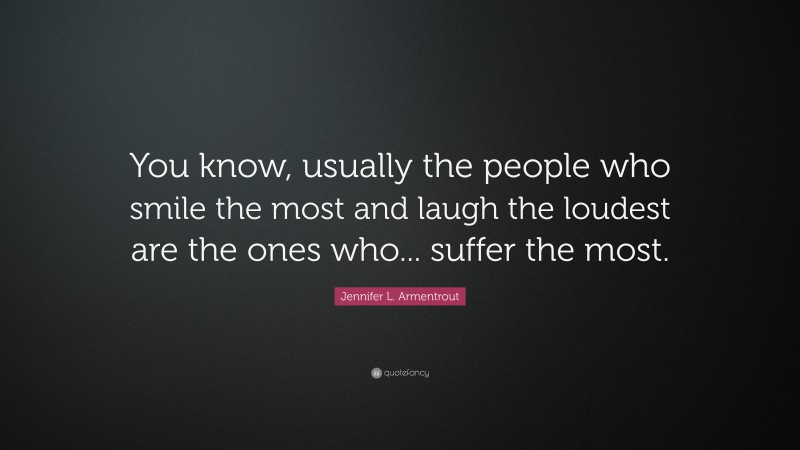 Jennifer L. Armentrout Quote: “You know, usually the people who smile the most and laugh the loudest are the ones who... suffer the most.”
