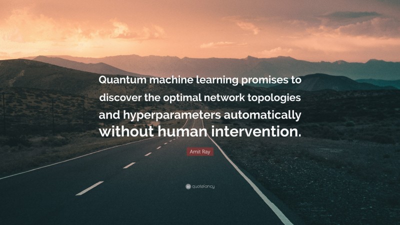 Amit Ray Quote: “Quantum machine learning promises to discover the optimal network topologies and hyperparameters automatically without human intervention.”