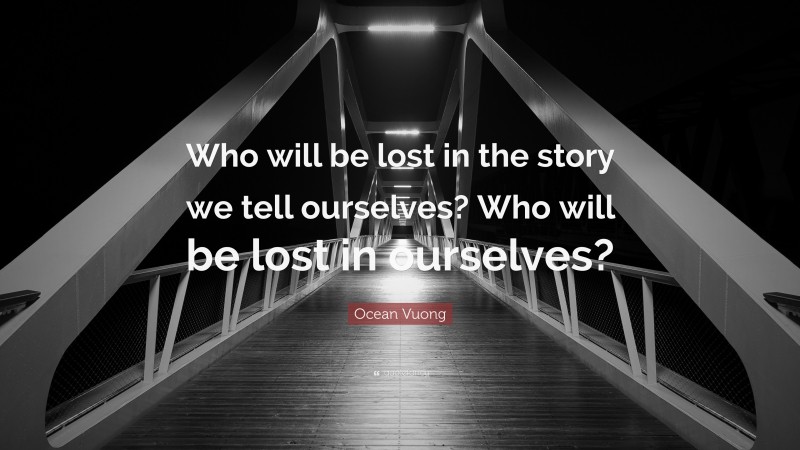 Ocean Vuong Quote: “Who will be lost in the story we tell ourselves? Who will be lost in ourselves?”