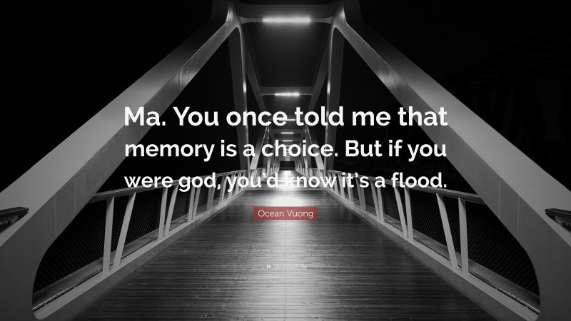 Ocean Vuong Quote: “Ma. You once told me that memory is a choice. But if you were god, you’d know it’s a flood.”
