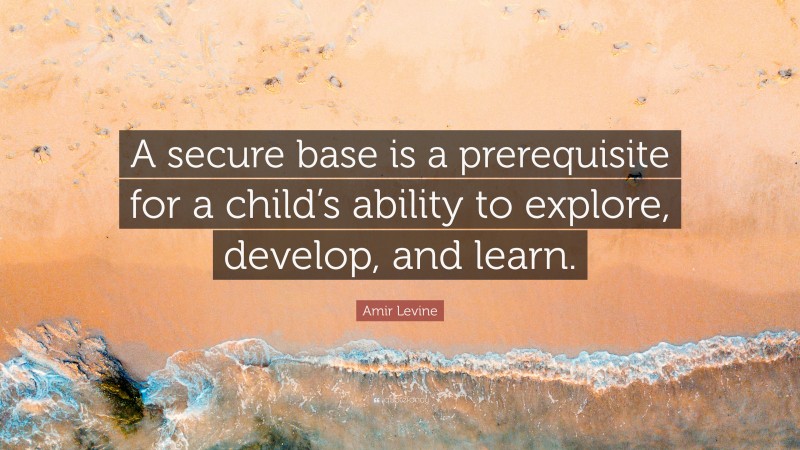 Amir Levine Quote: “A secure base is a prerequisite for a child’s ability to explore, develop, and learn.”