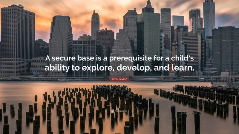 Amir Levine Quote: “A secure base is a prerequisite for a child’s ability to explore, develop, and learn.”