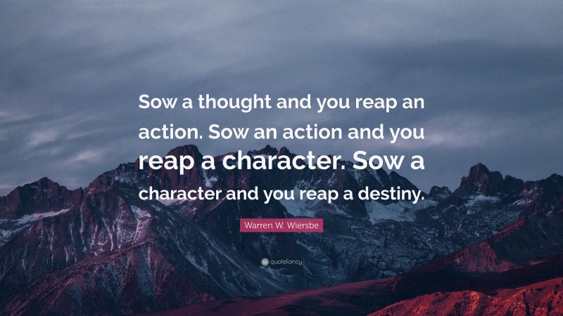 Warren W. Wiersbe Quote: “Sow a thought and you reap an action. Sow an action and you reap a character. Sow a character and you reap a destiny.”