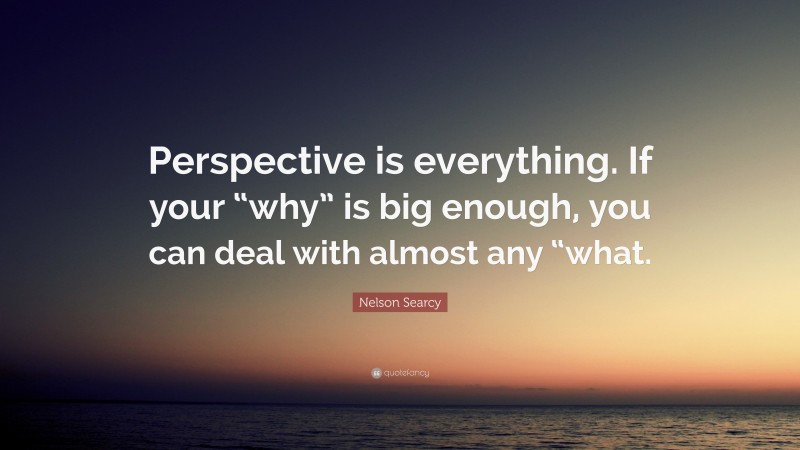 Nelson Searcy Quote: “Perspective is everything. If your “why” is big enough, you can deal with almost any “what.”