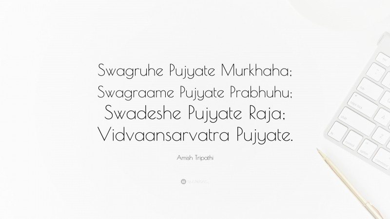 Amish Tripathi Quote: “Swagruhe Pujyate Murkhaha; Swagraame Pujyate Prabhuhu; Swadeshe Pujyate Raja; Vidvaansarvatra Pujyate.”