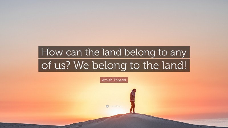 Amish Tripathi Quote: “How can the land belong to any of us? We belong to the land!”