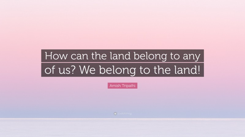 Amish Tripathi Quote: “How can the land belong to any of us? We belong to the land!”