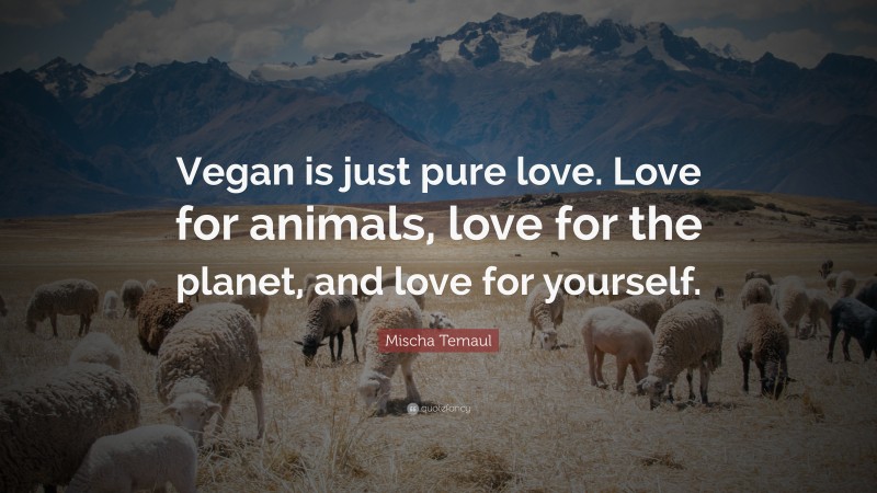 Mischa Temaul Quote: “Vegan is just pure love. Love for animals, love for the planet, and love for yourself.”