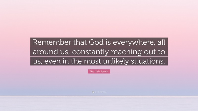The Irish Jesuits Quote: “Remember that God is everywhere, all around us, constantly reaching out to us, even in the most unlikely situations.”