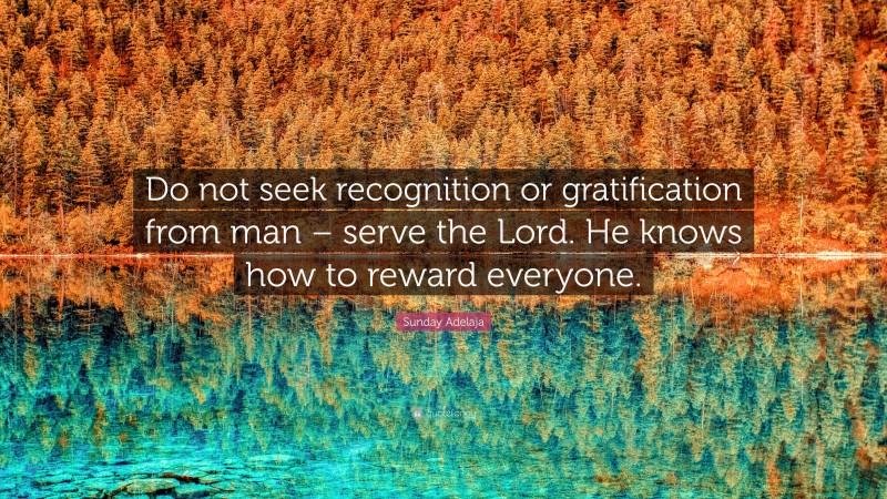 Sunday Adelaja Quote: “Do not seek recognition or gratification from man – serve the Lord. He knows how to reward everyone.”
