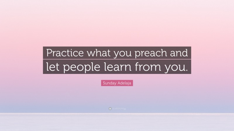 Sunday Adelaja Quote: “Practice what you preach and let people learn from you.”