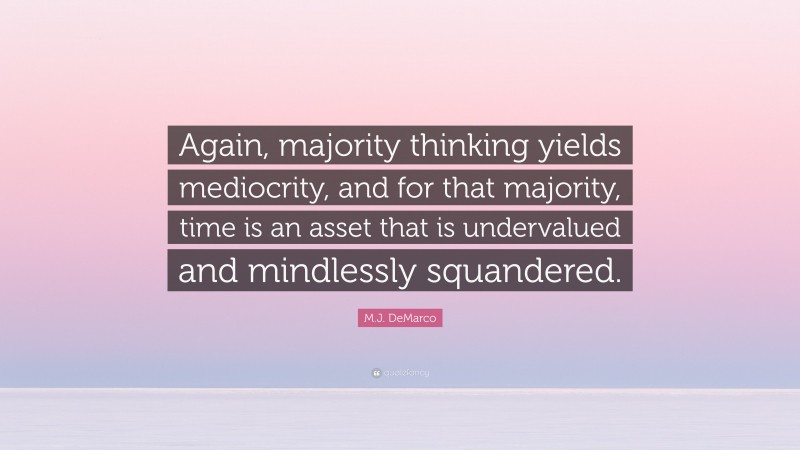 M.J. DeMarco Quote: “Again, majority thinking yields mediocrity, and for that majority, time is an asset that is undervalued and mindlessly squandered.”
