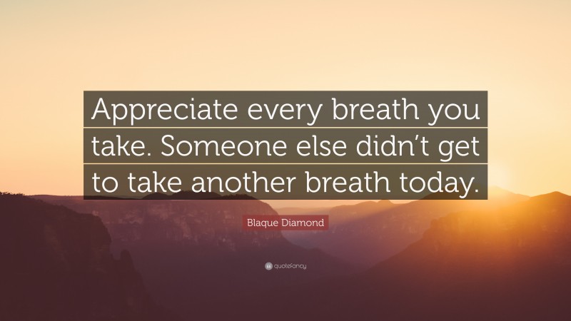 Blaque Diamond Quote: “Appreciate every breath you take. Someone else didn’t get to take another breath today.”