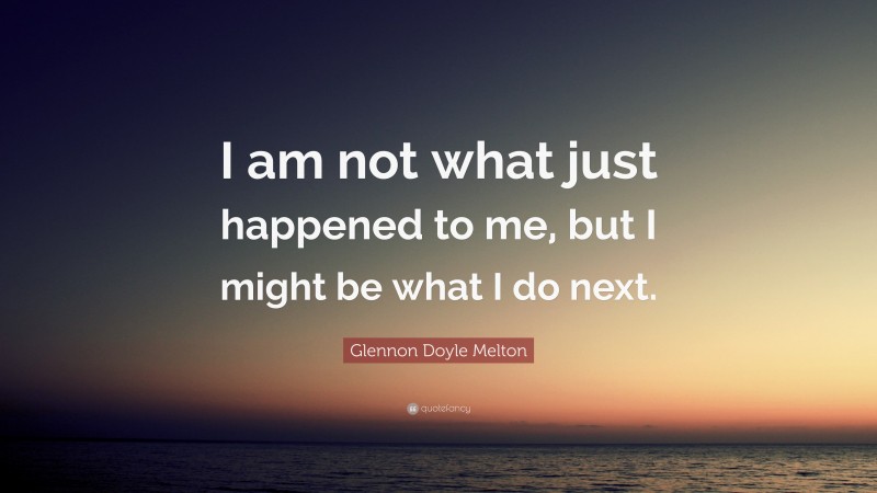 Glennon Doyle Melton Quote: “I am not what just happened to me, but I might be what I do next.”