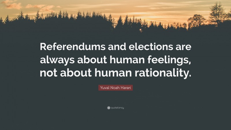 Yuval Noah Harari Quote: “Referendums and elections are always about human feelings, not about human rationality.”