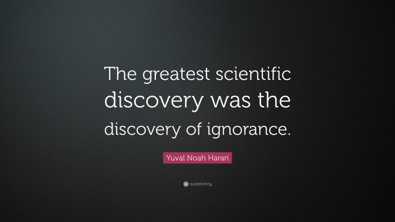 Yuval Noah Harari Quote: “The greatest scientific discovery was the discovery of ignorance.”