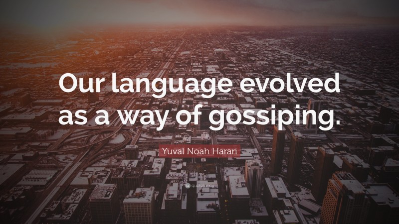 Yuval Noah Harari Quote: “Our language evolved as a way of gossiping.”